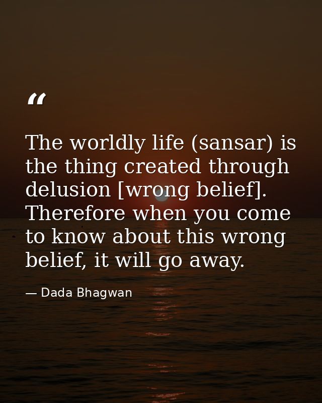 The worldly life (sansar) is the thing created through delusion [wrong belief]. Therefore when you come to know about th — Dada Bhagwan