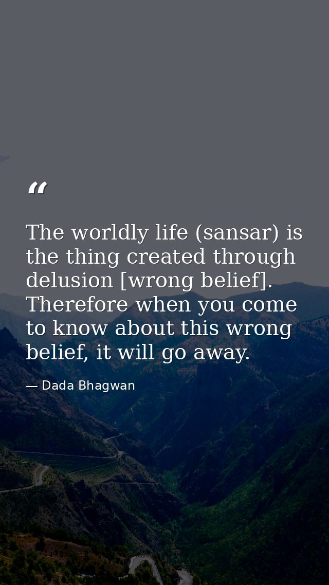 The worldly life (sansar) is the thing created through delusion [wrong belief]. Therefore when you come to know about th — Dada Bhagwan