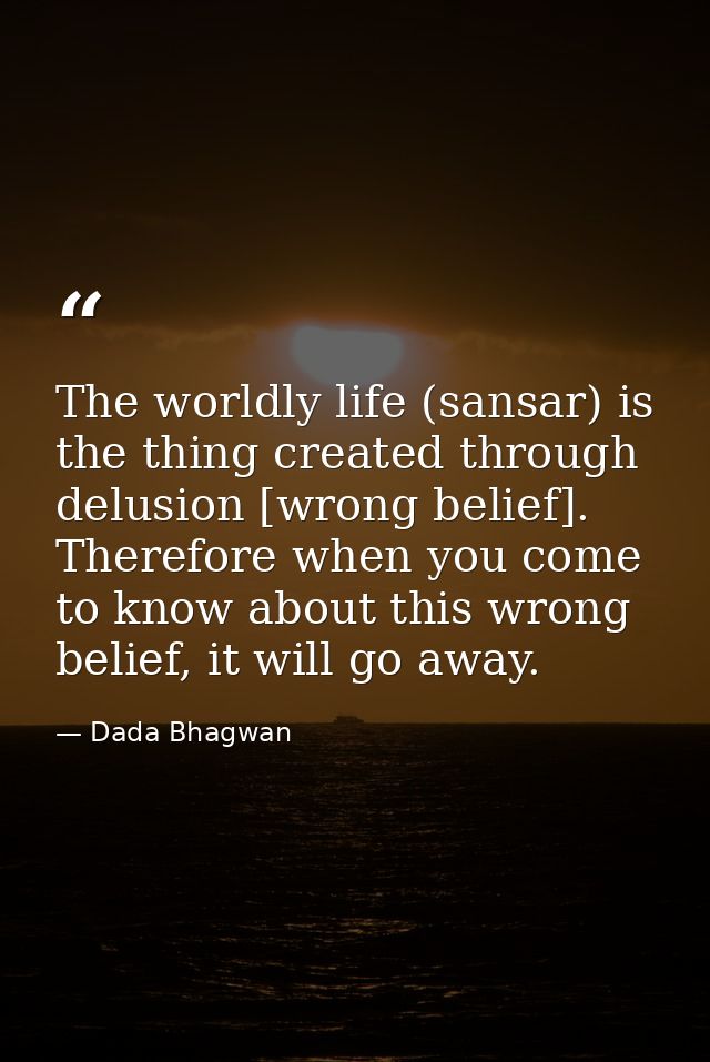 The worldly life (sansar) is the thing created through delusion [wrong belief]. Therefore when you come to know about th — Dada Bhagwan