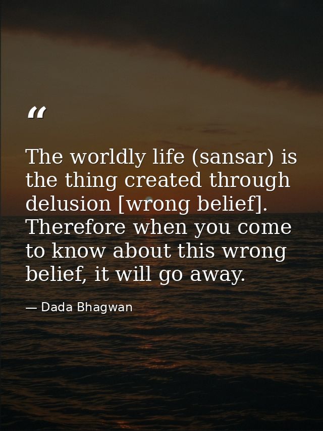 The worldly life (sansar) is the thing created through delusion [wrong belief]. Therefore when you come to know about th — Dada Bhagwan