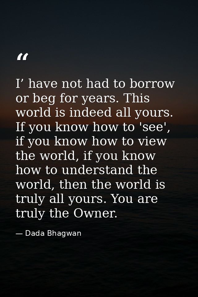 I’ have not had to borrow or beg for years. This world is indeed all yours. If you know how to 'see', if you know how to — Dada Bhagwan