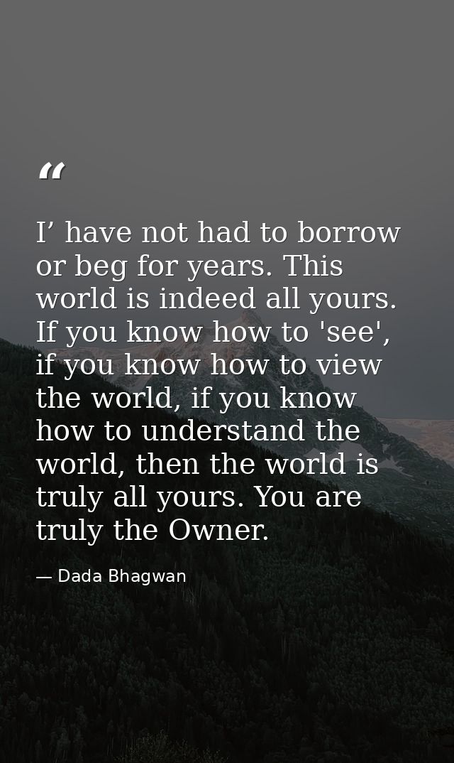 I’ have not had to borrow or beg for years. This world is indeed all yours. If you know how to 'see', if you know how to — Dada Bhagwan
