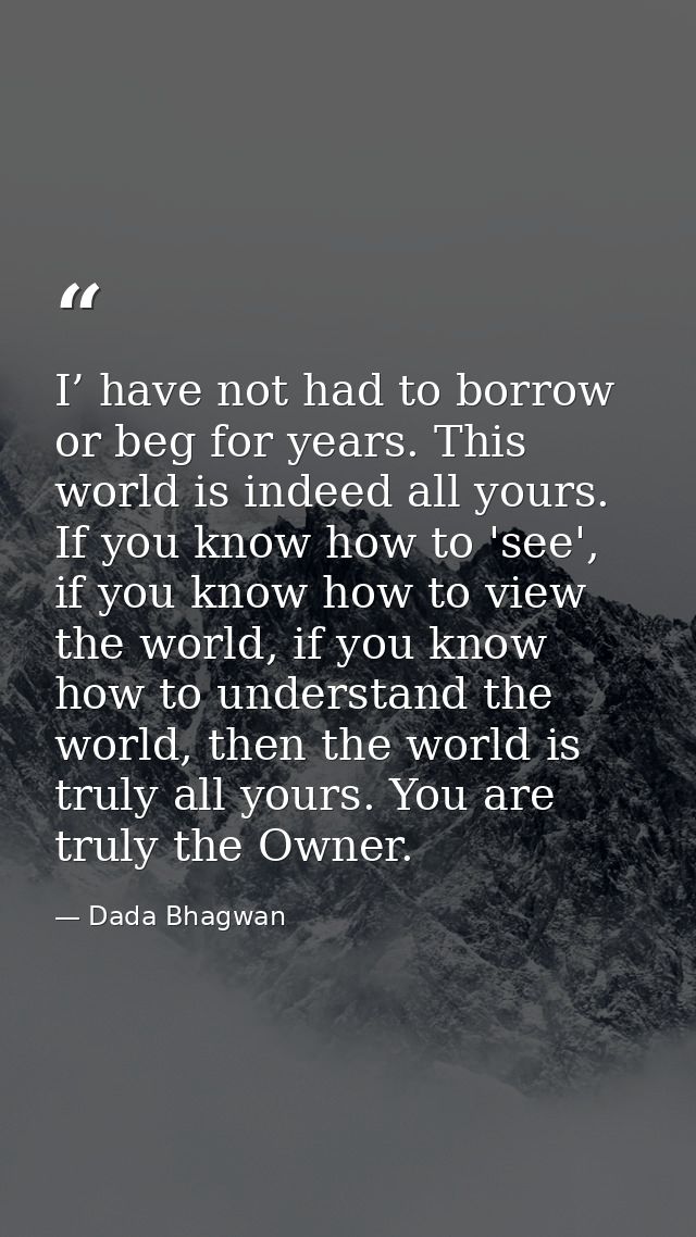 I’ have not had to borrow or beg for years. This world is indeed all yours. If you know how to 'see', if you know how to — Dada Bhagwan
