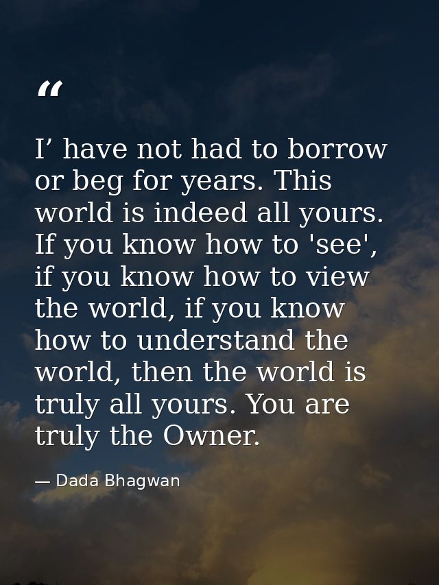 I’ have not had to borrow or beg for years. This world is indeed all yours. If you know how to 'see', if you know how to — Dada Bhagwan