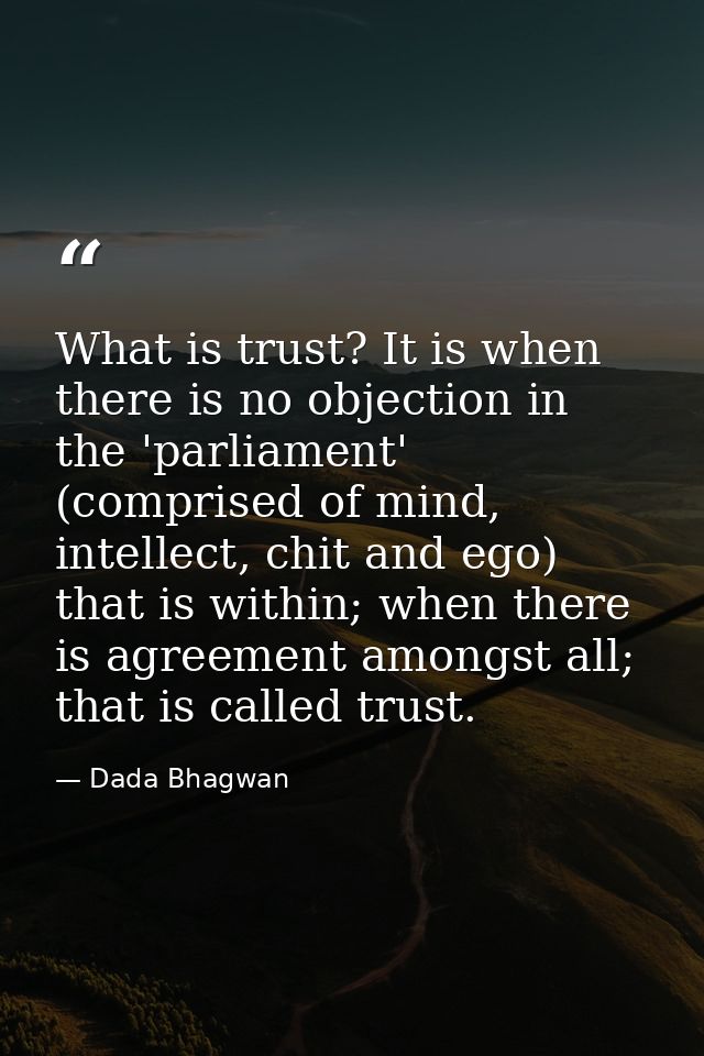 What is trust? It is when there is no objection in the 'parliament' (comprised of mind, intellect, chit and ego) that is — Dada Bhagwan