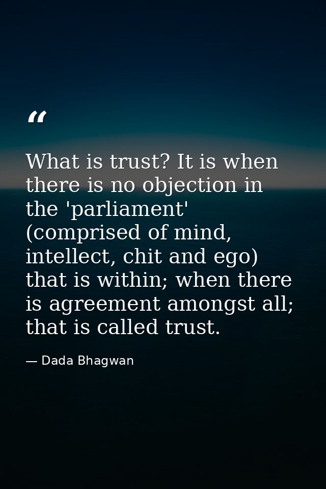 What is trust? It is when there is no objection in the 'parliament' (comprised of mind, intellect, chit and ego) that is — Dada Bhagwan