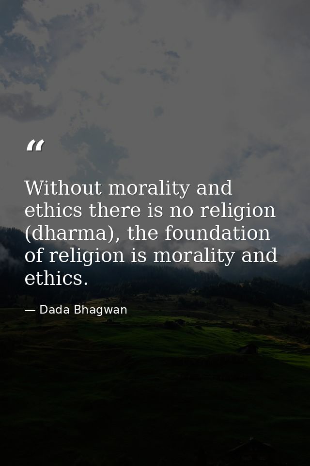 Without morality and ethics there is no religion (dharma), the foundation of religion is morality and ethics. — Dada Bhagwan