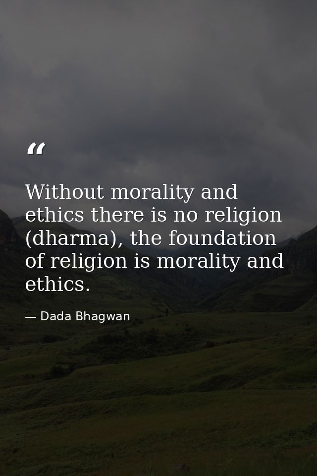 Without morality and ethics there is no religion (dharma), the foundation of religion is morality and ethics. — Dada Bhagwan