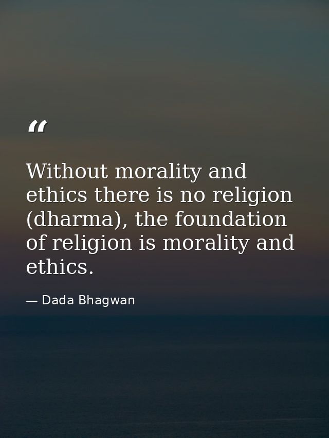 Without morality and ethics there is no religion (dharma), the foundation of religion is morality and ethics. — Dada Bhagwan