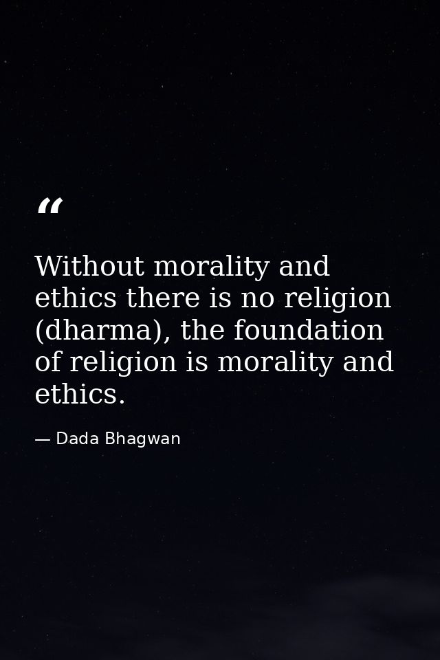 Without morality and ethics there is no religion (dharma), the foundation of religion is morality and ethics. — Dada Bhagwan