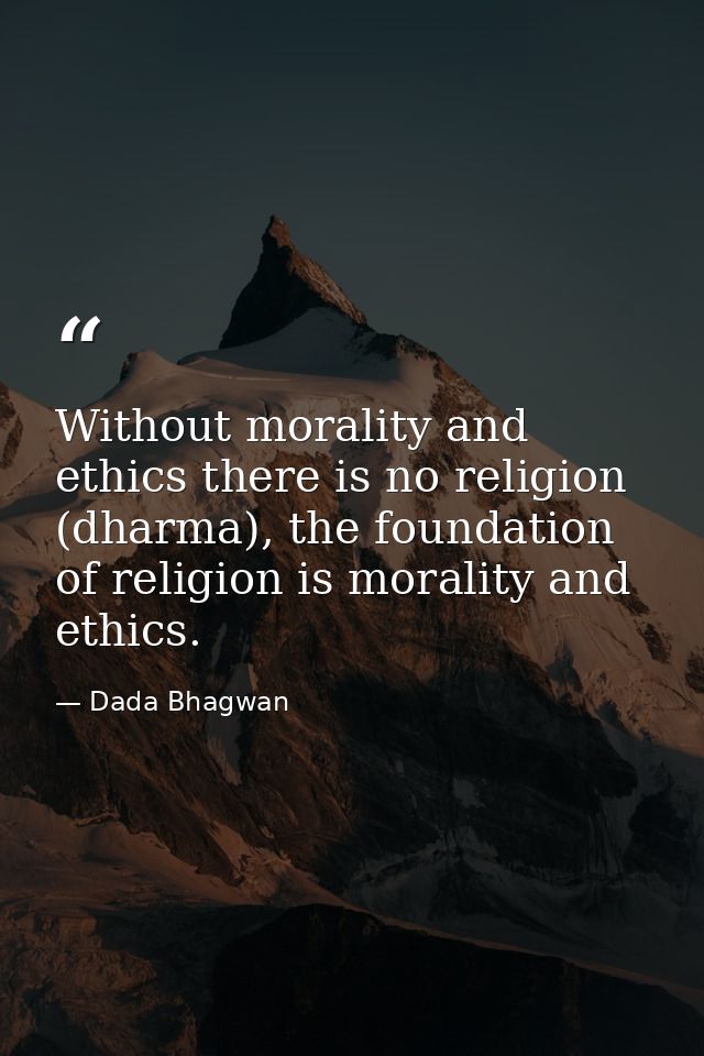 Without morality and ethics there is no religion (dharma), the foundation of religion is morality and ethics. — Dada Bhagwan