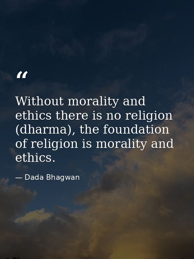Without morality and ethics there is no religion (dharma), the foundation of religion is morality and ethics. — Dada Bhagwan