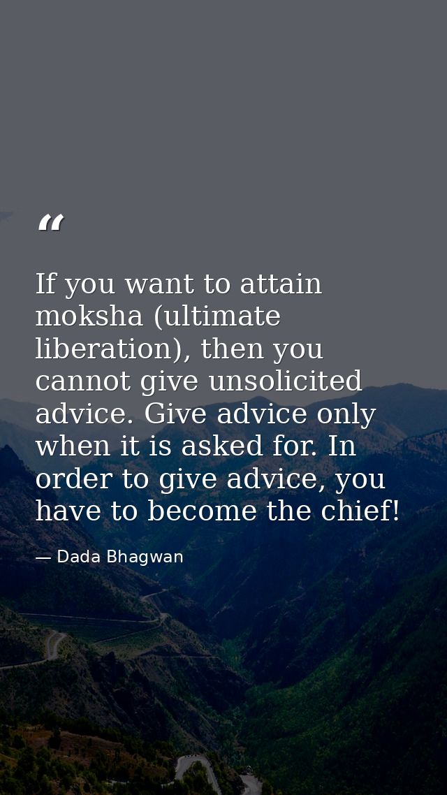 If you want to attain moksha (ultimate liberation), then you cannot give unsolicited advice. Give advice only when it is — Dada Bhagwan