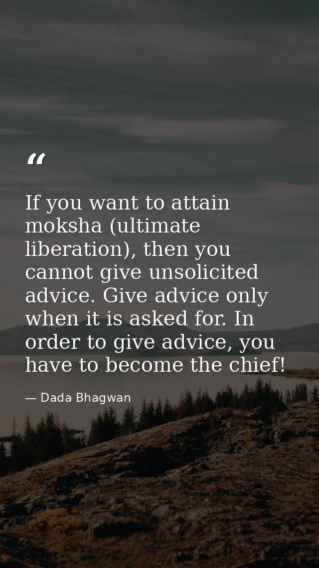 If you want to attain moksha (ultimate liberation), then you cannot give unsolicited advice. Give advice only when it is — Dada Bhagwan