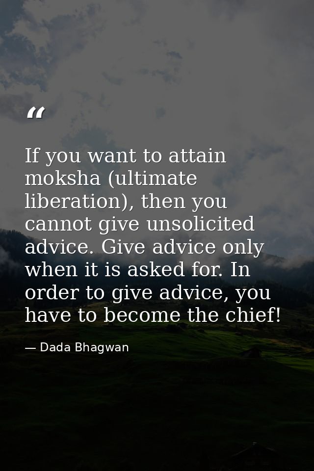 If you want to attain moksha (ultimate liberation), then you cannot give unsolicited advice. Give advice only when it is — Dada Bhagwan