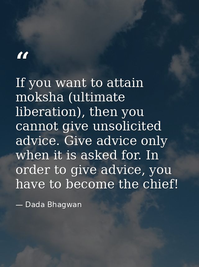 If you want to attain moksha (ultimate liberation), then you cannot give unsolicited advice. Give advice only when it is — Dada Bhagwan