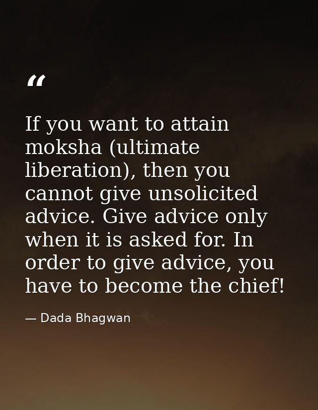 If you want to attain moksha (ultimate liberation), then you cannot give unsolicited advice. Give advice only when it is — Dada Bhagwan