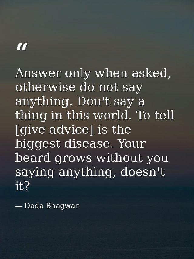 Answer only when asked, otherwise do not say anything. Don't say a thing in this world. To tell [give advice] is the big — Dada Bhagwan