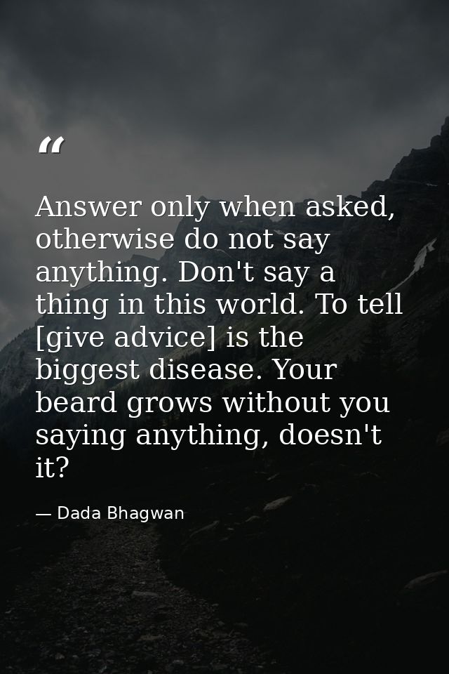 Answer only when asked, otherwise do not say anything. Don't say a thing in this world. To tell [give advice] is the big — Dada Bhagwan