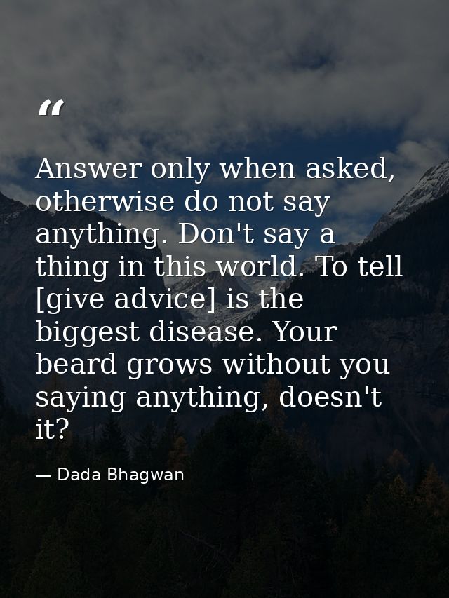 Answer only when asked, otherwise do not say anything. Don't say a thing in this world. To tell [give advice] is the big — Dada Bhagwan