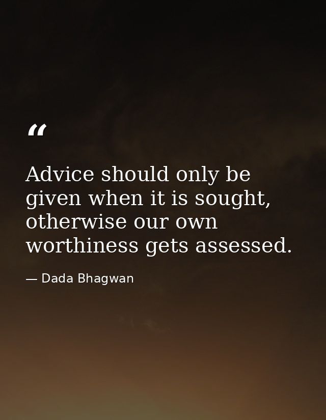 Advice should only be given when it is sought, otherwise our own worthiness gets assessed. — Dada Bhagwan