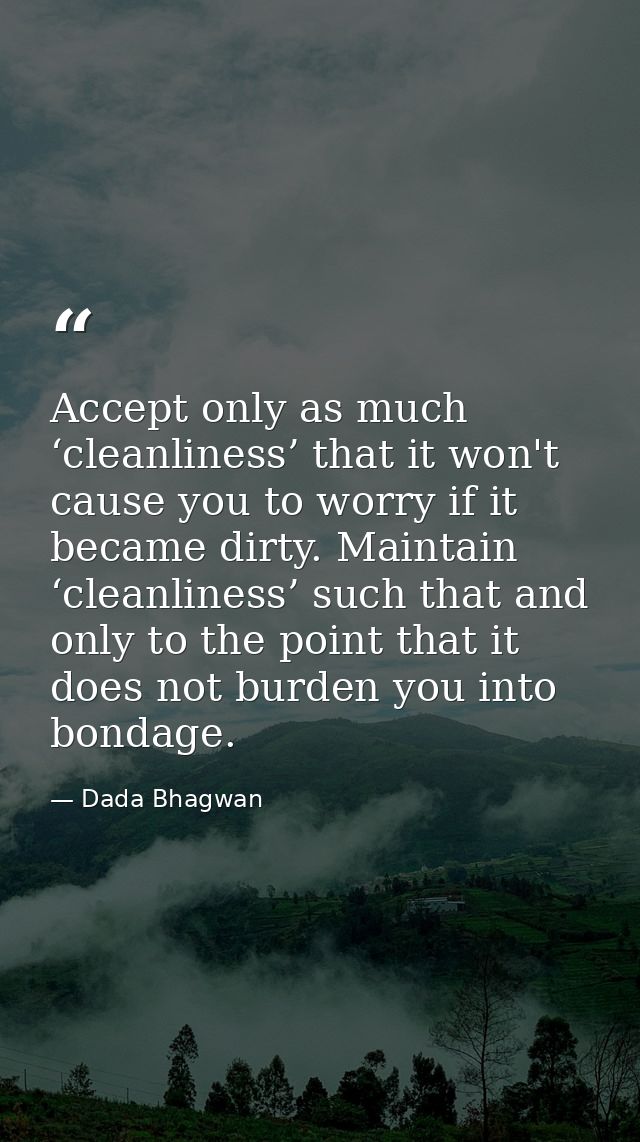 Accept only as much ‘cleanliness’ that it won't cause you to worry if it became dirty. Maintain ‘cleanliness’ such that  — Dada Bhagwan