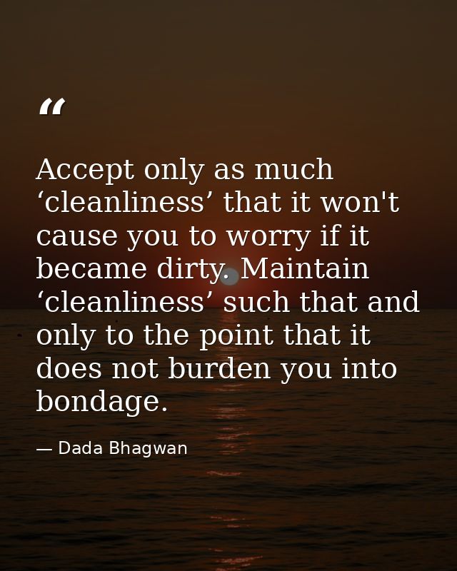 Accept only as much ‘cleanliness’ that it won't cause you to worry if it became dirty. Maintain ‘cleanliness’ such that  — Dada Bhagwan