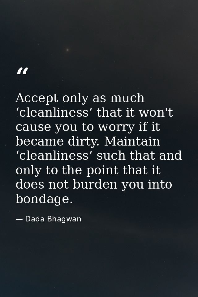 Accept only as much ‘cleanliness’ that it won't cause you to worry if it became dirty. Maintain ‘cleanliness’ such that  — Dada Bhagwan