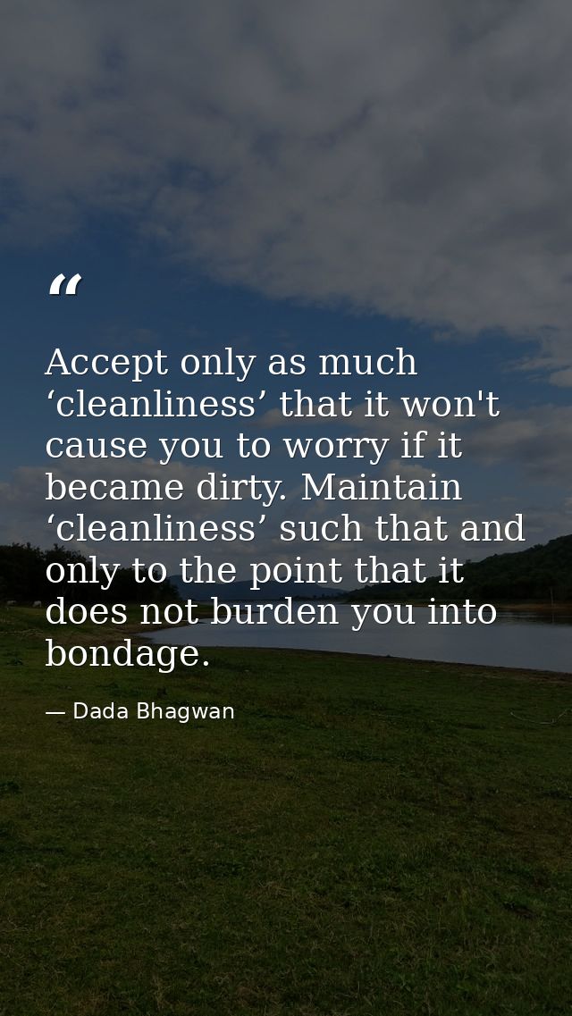 Accept only as much ‘cleanliness’ that it won't cause you to worry if it became dirty. Maintain ‘cleanliness’ such that  — Dada Bhagwan