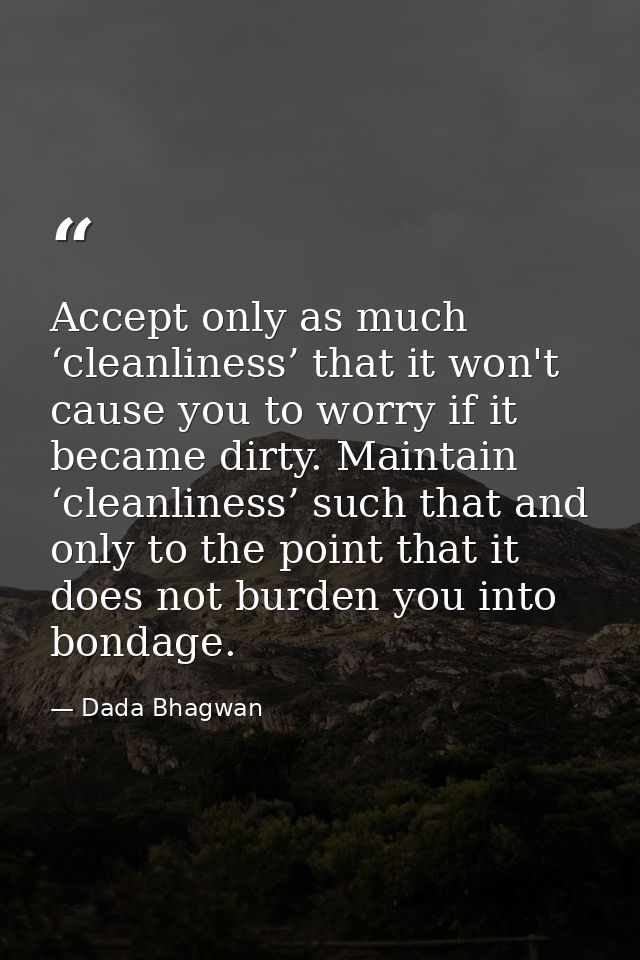 Accept only as much ‘cleanliness’ that it won't cause you to worry if it became dirty. Maintain ‘cleanliness’ such that  — Dada Bhagwan