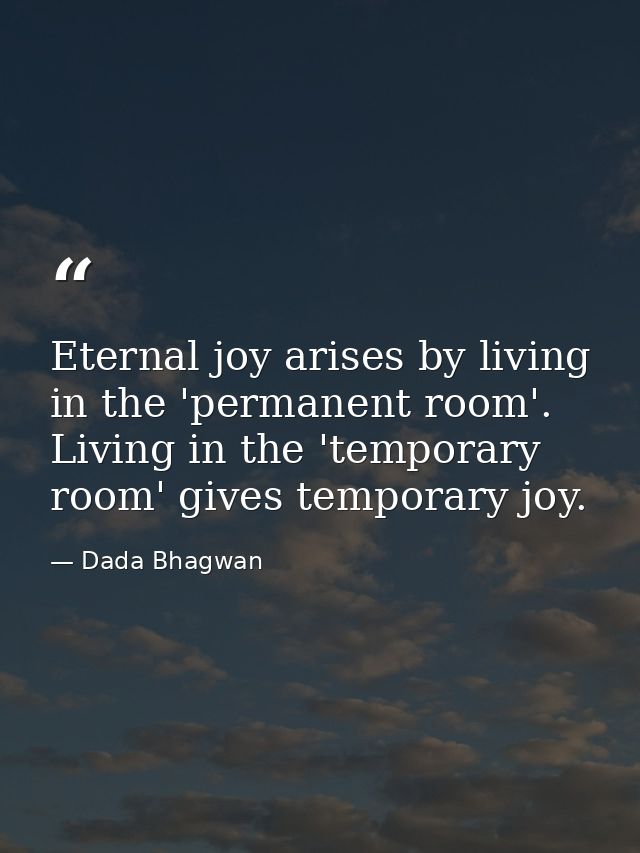 Eternal joy arises by living in the 'permanent room'. Living in the 'temporary room' gives temporary joy. — Dada Bhagwan