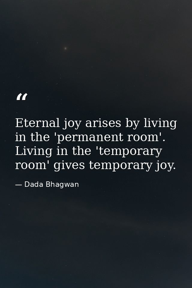 Eternal joy arises by living in the 'permanent room'. Living in the 'temporary room' gives temporary joy. — Dada Bhagwan