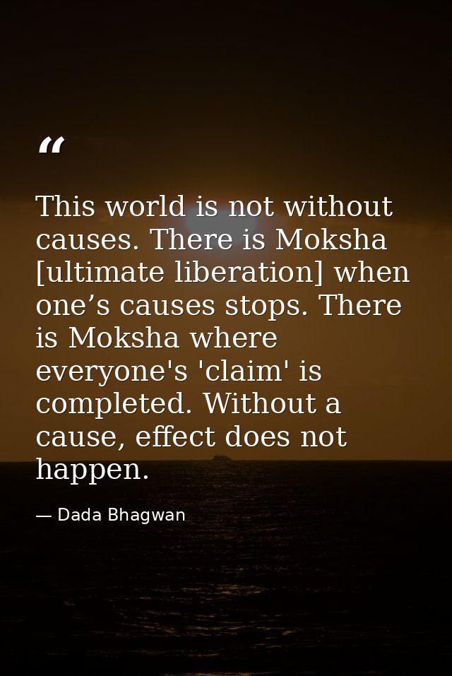 This world is not without causes. There is Moksha [ultimate liberation] when one’s causes stops. There is Moksha where e — Dada Bhagwan