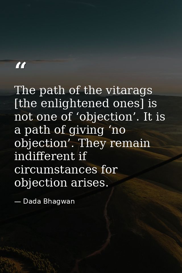The path of the vitarags [the enlightened ones] is not one of ‘objection’. It is a path of giving ‘no objection’. They r — Dada Bhagwan