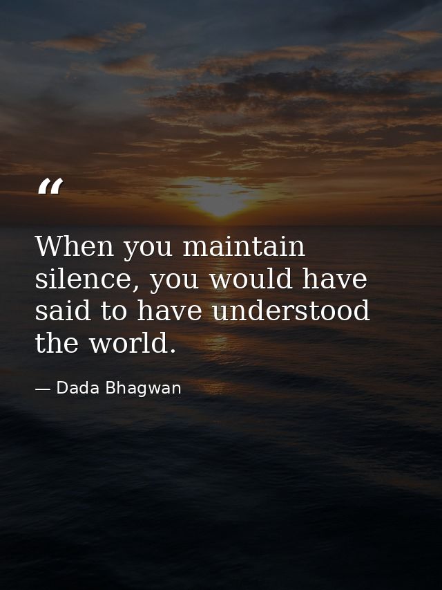 When you maintain silence, you would have said to have understood the world. — Dada Bhagwan