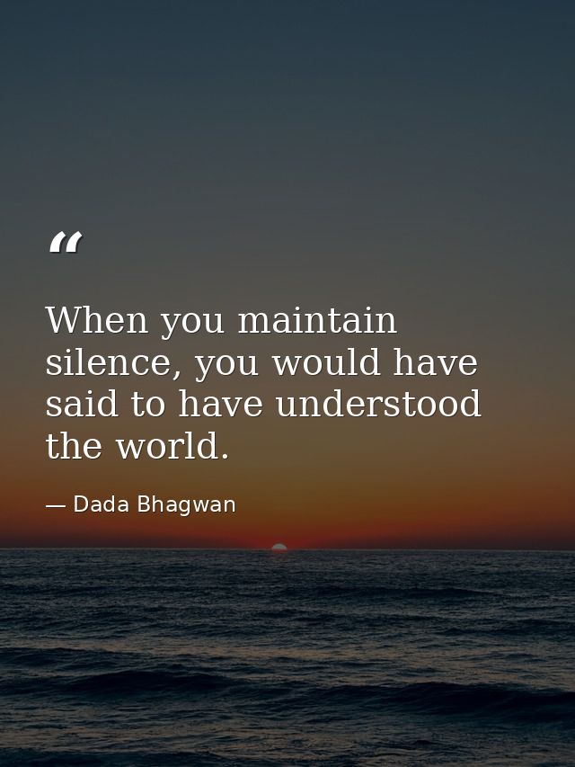 When you maintain silence, you would have said to have understood the world. — Dada Bhagwan