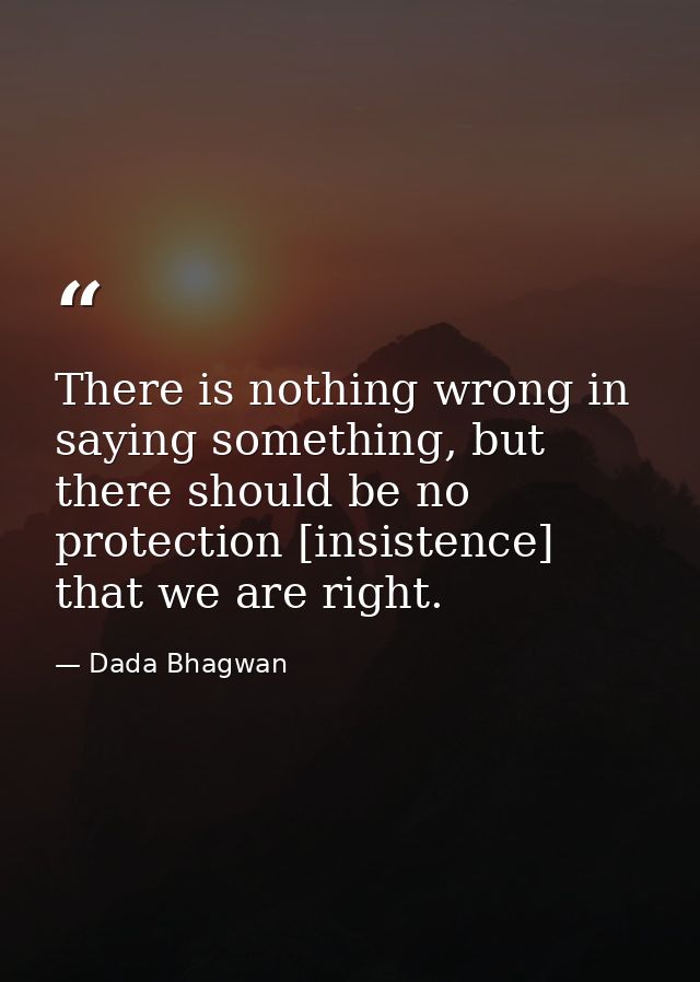 There is nothing wrong in saying something, but there should be no protection [insistence] that we are right. — Dada Bhagwan