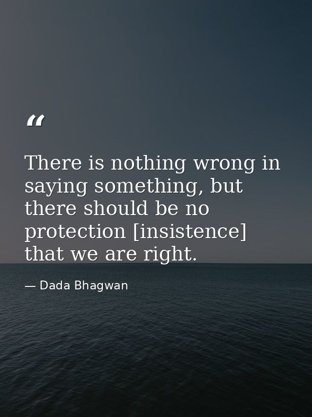 There is nothing wrong in saying something, but there should be no protection [insistence] that we are right. — Dada Bhagwan