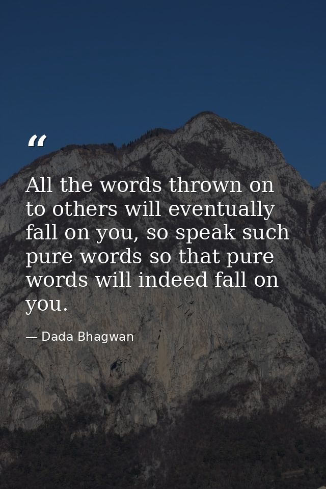 All the words thrown on to others will eventually fall on you, so speak such pure words so that pure words will indeed f — Dada Bhagwan
