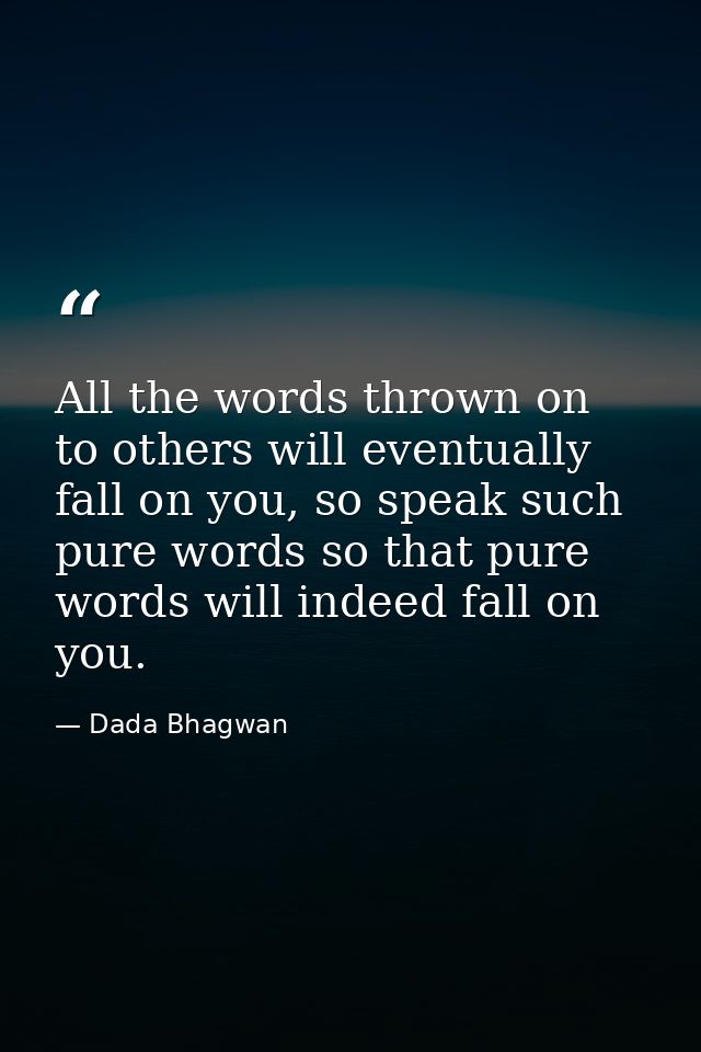 All the words thrown on to others will eventually fall on you, so speak such pure words so that pure words will indeed f — Dada Bhagwan