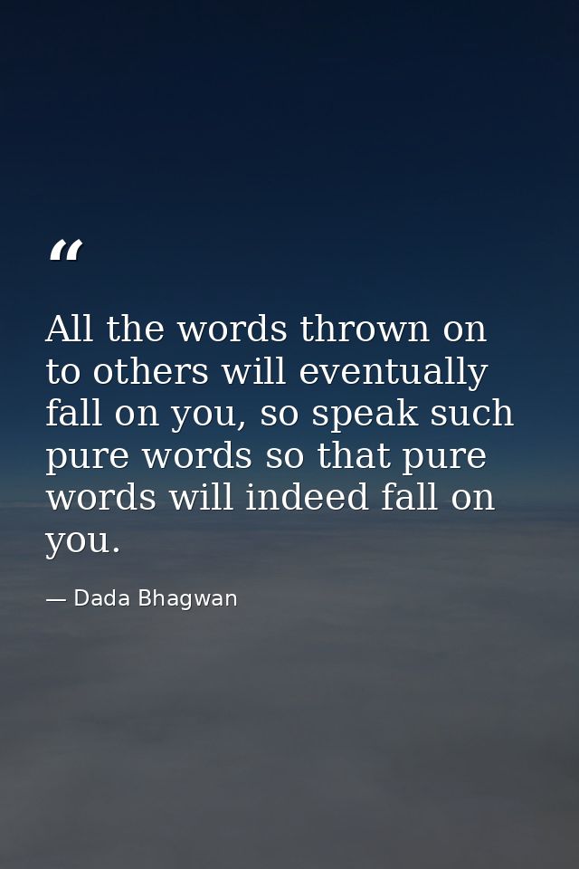 All the words thrown on to others will eventually fall on you, so speak such pure words so that pure words will indeed f — Dada Bhagwan