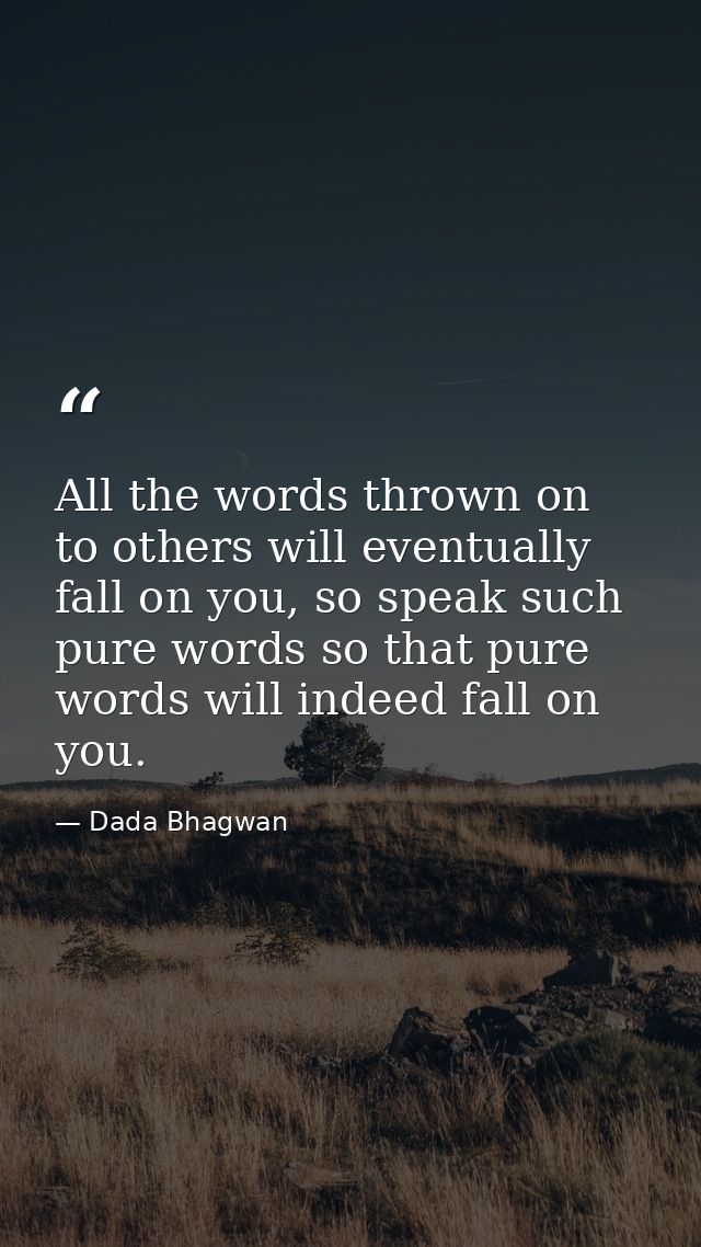All the words thrown on to others will eventually fall on you, so speak such pure words so that pure words will indeed f — Dada Bhagwan