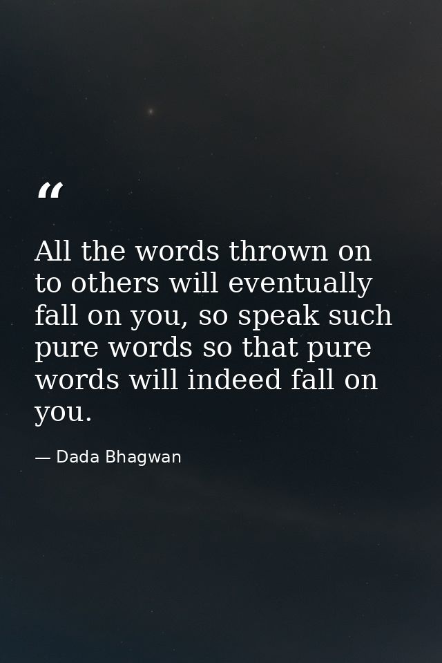 All the words thrown on to others will eventually fall on you, so speak such pure words so that pure words will indeed f — Dada Bhagwan