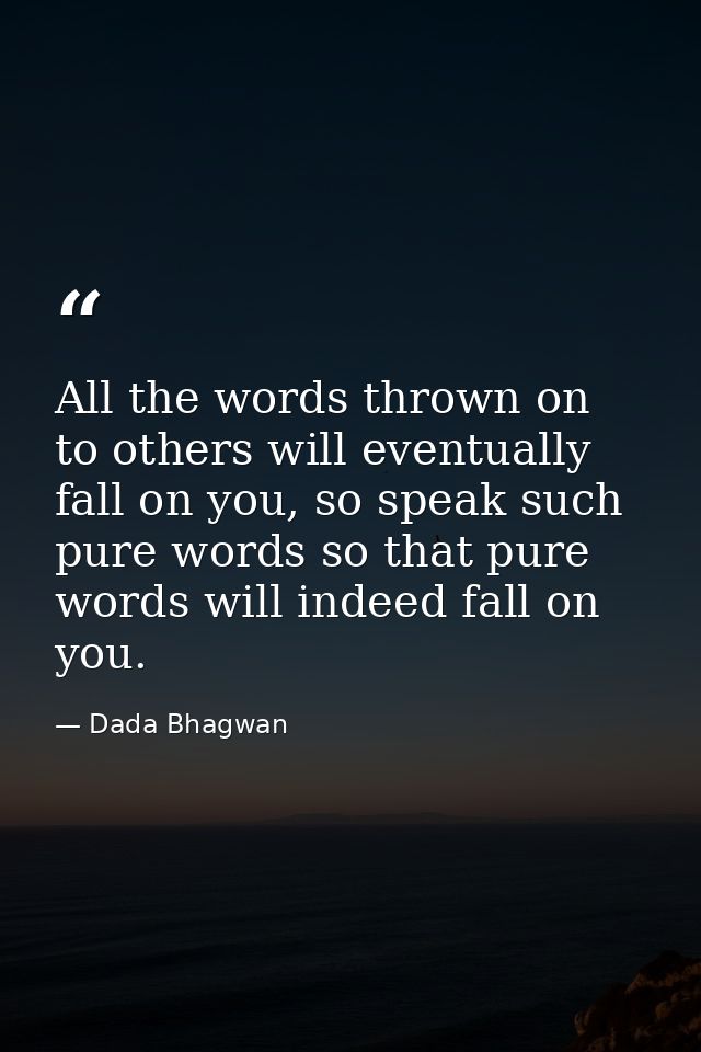 All the words thrown on to others will eventually fall on you, so speak such pure words so that pure words will indeed f — Dada Bhagwan