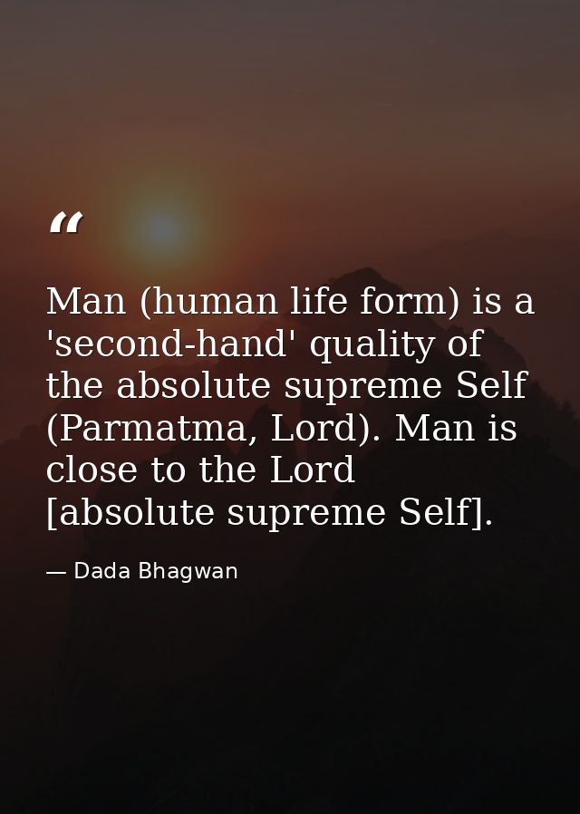 Man (human life form) is a 'second-hand' quality of the absolute supreme Self (Parmatma, Lord). Man is close to the Lord — Dada Bhagwan