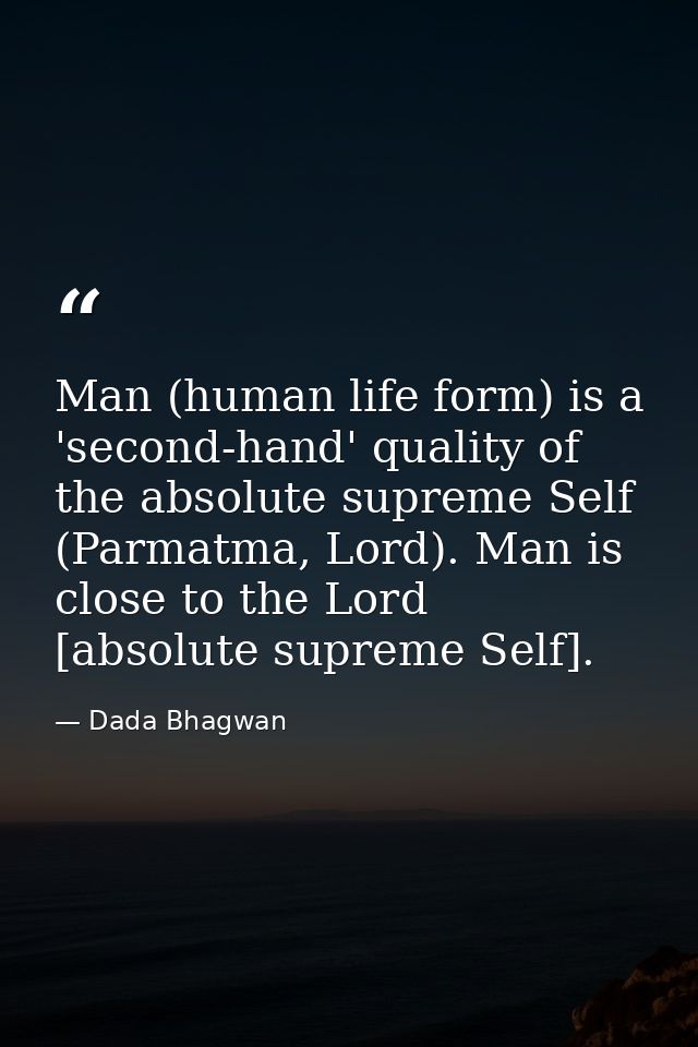 Man (human life form) is a 'second-hand' quality of the absolute supreme Self (Parmatma, Lord). Man is close to the Lord — Dada Bhagwan