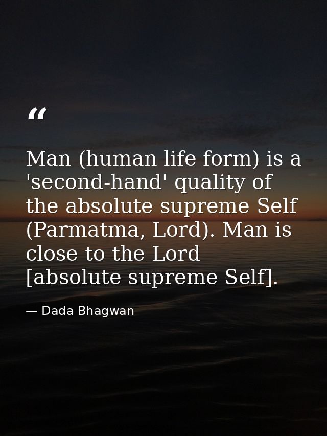 Man (human life form) is a 'second-hand' quality of the absolute supreme Self (Parmatma, Lord). Man is close to the Lord — Dada Bhagwan