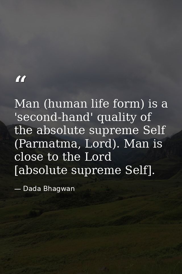 Man (human life form) is a 'second-hand' quality of the absolute supreme Self (Parmatma, Lord). Man is close to the Lord — Dada Bhagwan