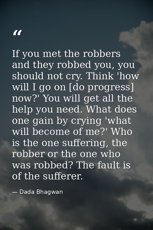 If you met the robbers and they robbed you, you should not cry. Think 'how will I go on [do progress] now?' You will get — Dada Bhagwan