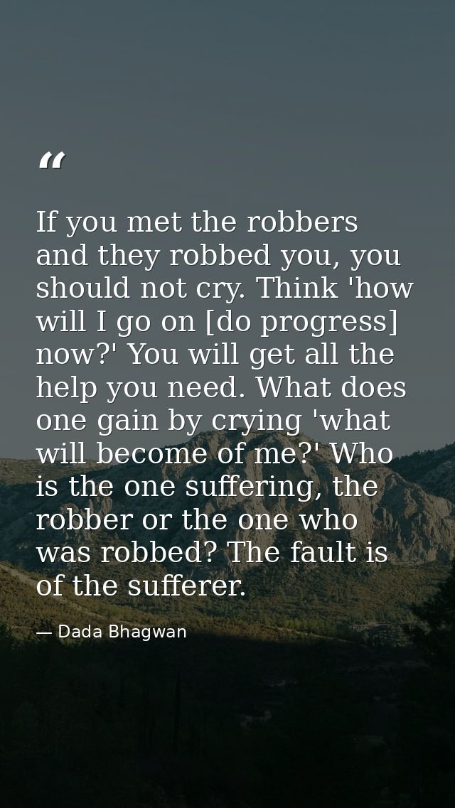 If you met the robbers and they robbed you, you should not cry. Think 'how will I go on [do progress] now?' You will get — Dada Bhagwan